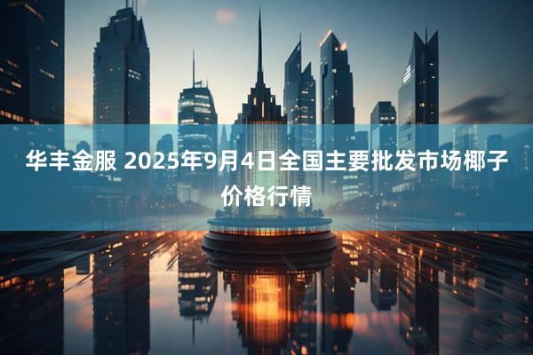 华丰金服 2025年9月4日全国主要批发市场椰子价格行情