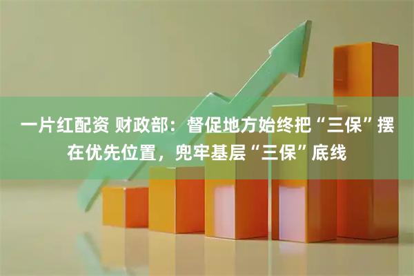 一片红配资 财政部：督促地方始终把“三保”摆在优先位置，兜牢基层“三保”底线