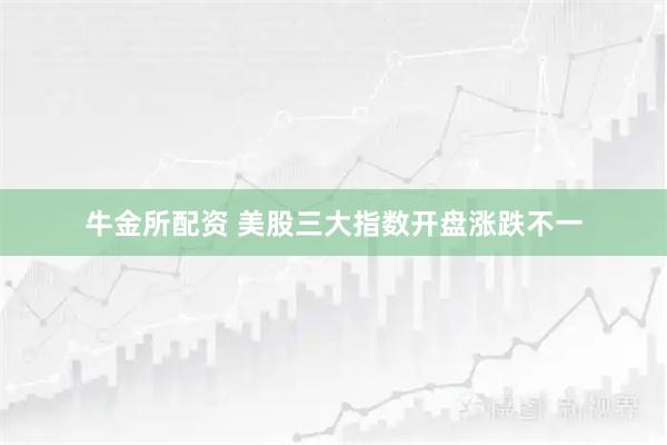 牛金所配资 美股三大指数开盘涨跌不一