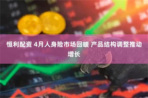 恒利配资 4月人身险市场回暖 产品结构调整推动增长