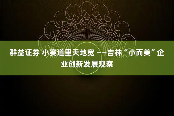 群益证券 小赛道里天地宽 ——吉林“小而美”企业创新发展观察