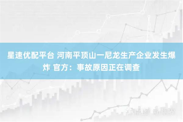 星速优配平台 河南平顶山一尼龙生产企业发生爆炸 官方：事故原因正在调查