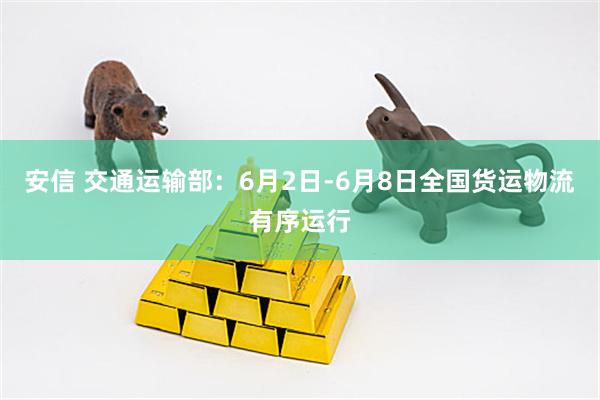 安信 交通运输部：6月2日-6月8日全国货运物流有序运行