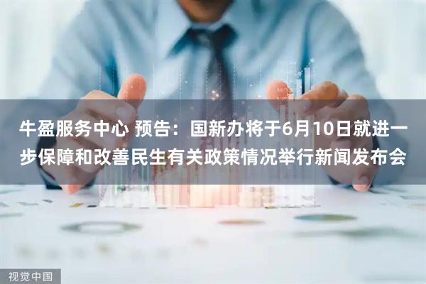 牛盈服务中心 预告：国新办将于6月10日就进一步保障和改善民生有关政策情况举行新闻发布会