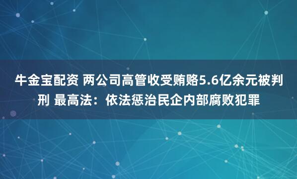 牛金宝配资 两公司高管收受贿赂5.6亿余元被判刑 最高法：依法惩治民企内部腐败犯罪