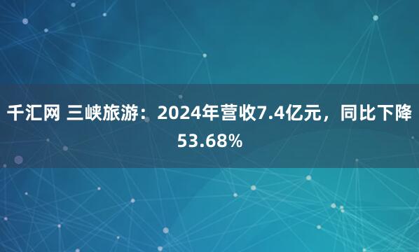 千汇网 三峡旅游：2024年营收7.4亿元，同比下降53.68%