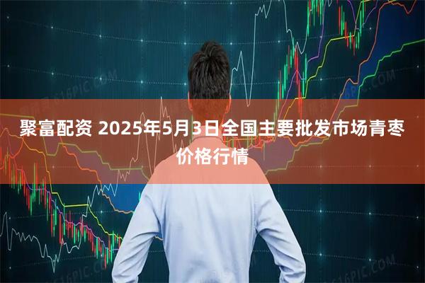 聚富配资 2025年5月3日全国主要批发市场青枣价格行情