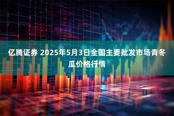 亿腾证券 2025年5月3日全国主要批发市场青冬瓜价格行情