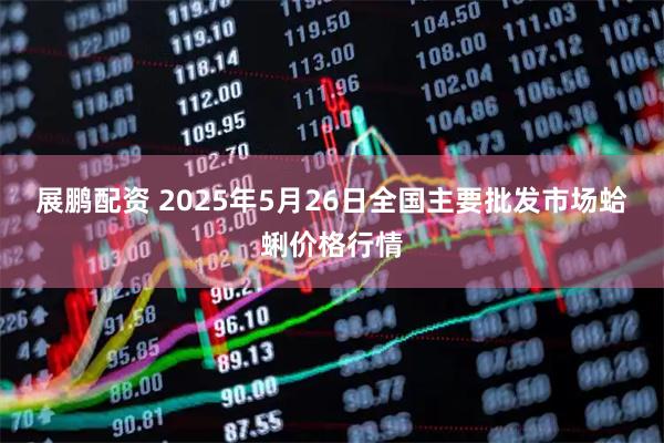 展鹏配资 2025年5月26日全国主要批发市场蛤蜊价格行情