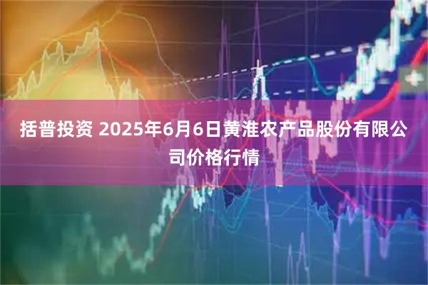 括普投资 2025年6月6日黄淮农产品股份有限公司价格行情