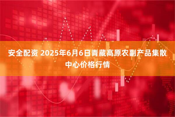 安全配资 2025年6月6日青藏高原农副产品集散中心价格行情