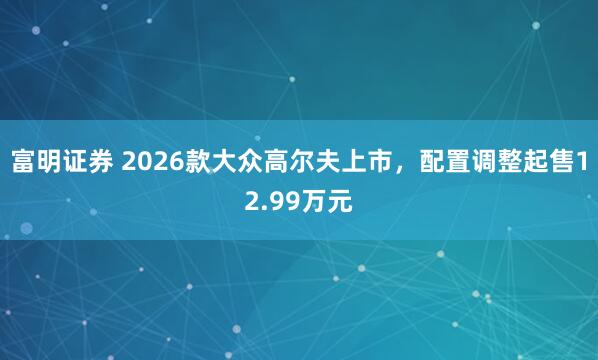 富明证券 2026款大众高尔夫上市，配置调整起售12.99万元