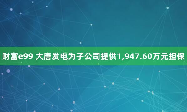 财富e99 大唐发电为子公司提供1,947.60万元担保