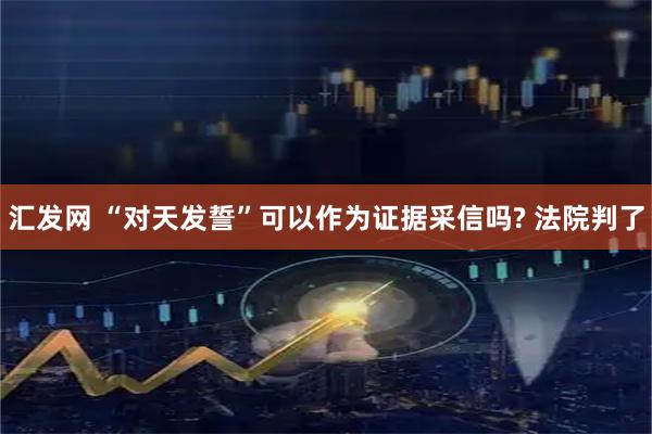 汇发网 “对天发誓”可以作为证据采信吗? 法院判了