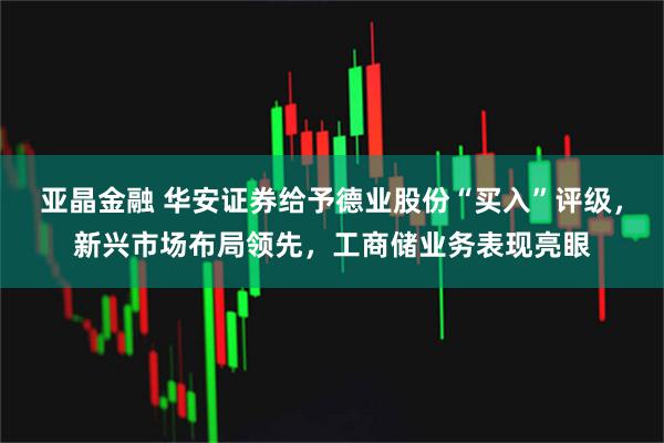 亚晶金融 华安证券给予德业股份“买入”评级，新兴市场布局领先，工商储业务表现亮眼