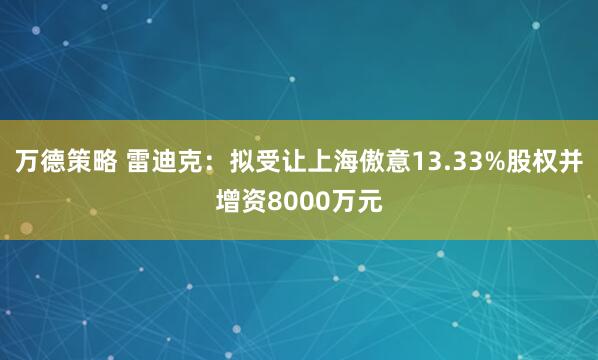 万德策略 雷迪克：拟受让上海傲意13.33%股权并增资8000万元