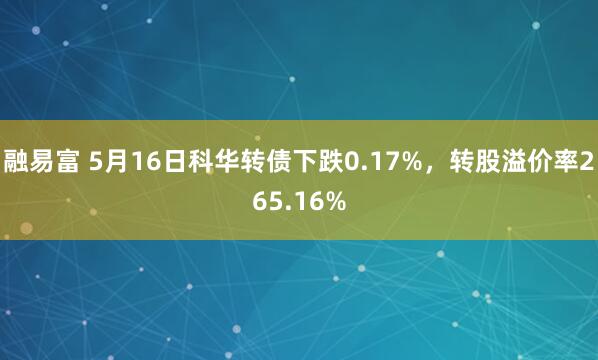 融易富 5月16日科华转债下跌0.17%，转股溢价率265.16%