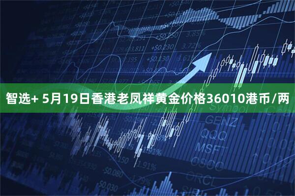 智选+ 5月19日香港老凤祥黄金价格36010港币/两