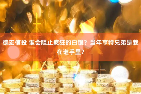 德宏信投 谁会阻止疯狂的白银？当年亨特兄弟是栽在谁手里？
