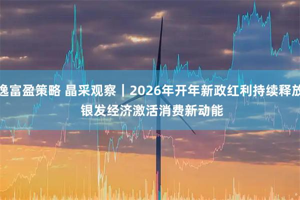 逸富盈策略 晶采观察｜2026年开年新政红利持续释放 银发经济激活消费新动能