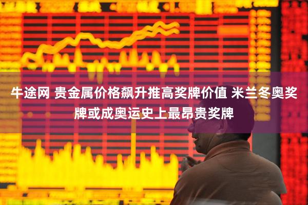 牛途网 贵金属价格飙升推高奖牌价值 米兰冬奥奖牌或成奥运史上最昂贵奖牌