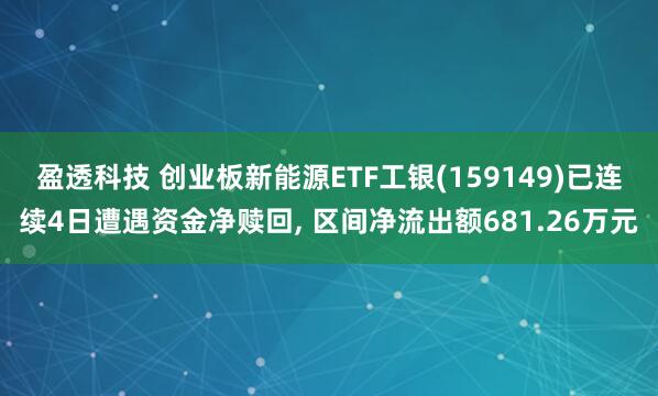 盈透科技 创业板新能源ETF工银(159149)已连续4日遭遇资金净赎回, 区间净流出额681.26万元