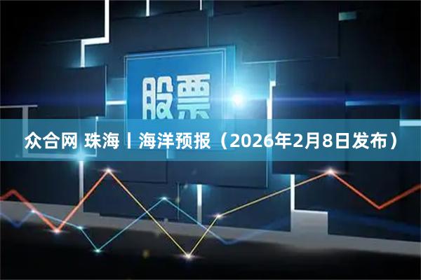 众合网 珠海丨海洋预报（2026年2月8日发布）