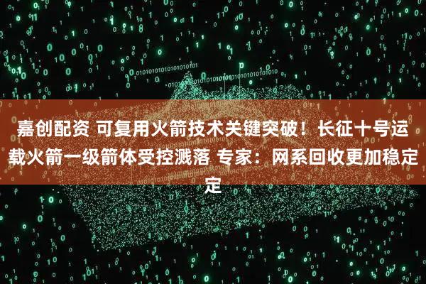 嘉创配资 可复用火箭技术关键突破！长征十号运载火箭一级箭体受控溅落 专家：网系回收更加稳定