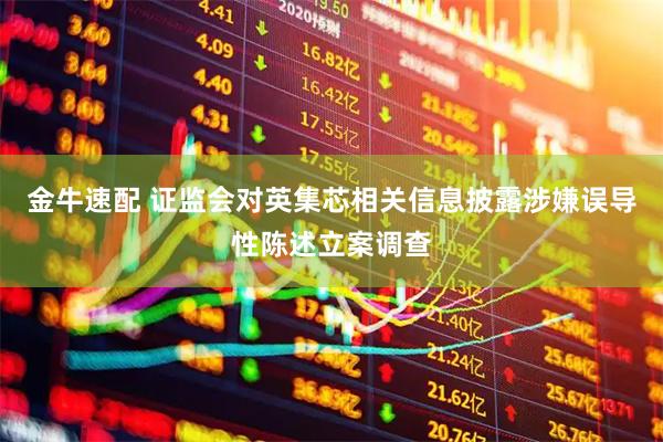 金牛速配 证监会对英集芯相关信息披露涉嫌误导性陈述立案调查