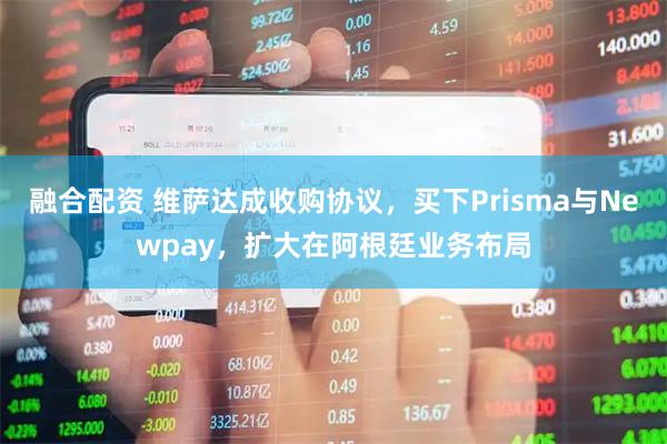 融合配资 维萨达成收购协议，买下Prisma与Newpay，扩大在阿根廷业务布局