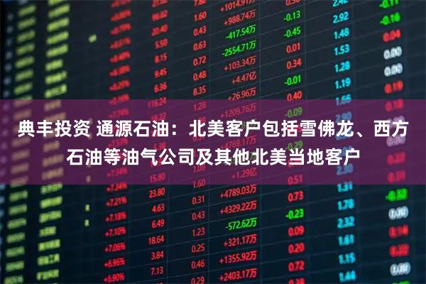 典丰投资 通源石油：北美客户包括雪佛龙、西方石油等油气公司及其他北美当地客户