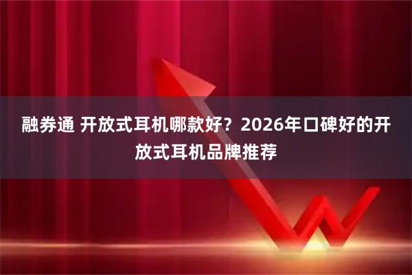 融券通 开放式耳机哪款好？2026年口碑好的开放式耳机品牌推荐