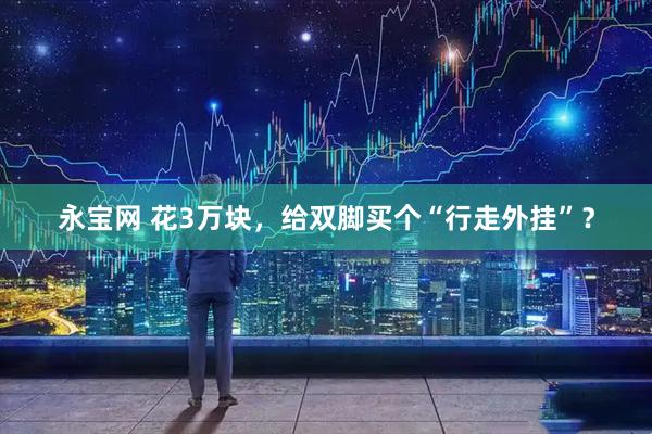永宝网 花3万块，给双脚买个“行走外挂”？