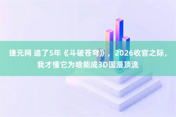 捷元网 追了5年《斗破苍穹》，2026收官之际，我才懂它为啥能成3D国漫顶流
