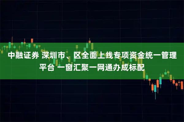 中融证券 深圳市、区全面上线专项资金统一管理平台 一窗汇聚一网通办成标配