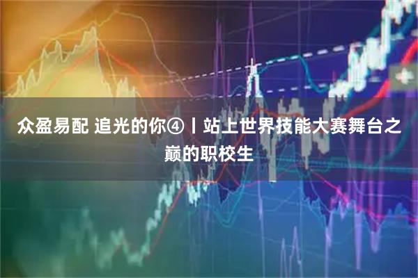 众盈易配 追光的你④丨站上世界技能大赛舞台之巅的职校生