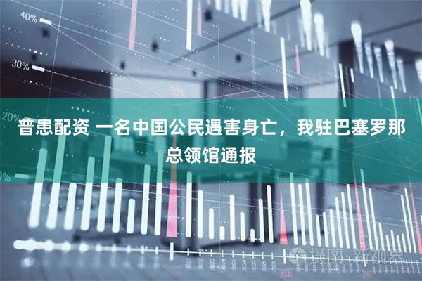 普患配资 一名中国公民遇害身亡，我驻巴塞罗那总领馆通报