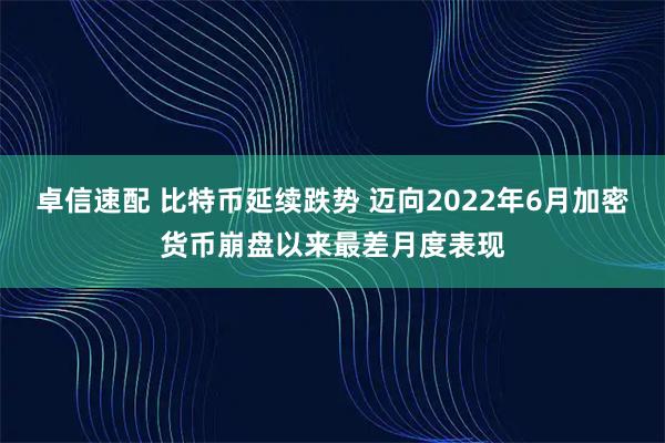 卓信速配 比特币延续跌势 迈向2022年6月加密货币崩盘以来最差月度表现