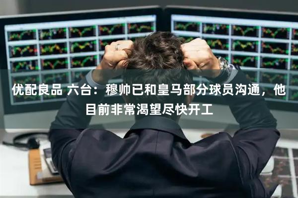 优配良品 六台：穆帅已和皇马部分球员沟通，他目前非常渴望尽快开工