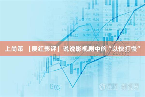 上尚策 【庚红影评】说说影视剧中的“以快打慢”