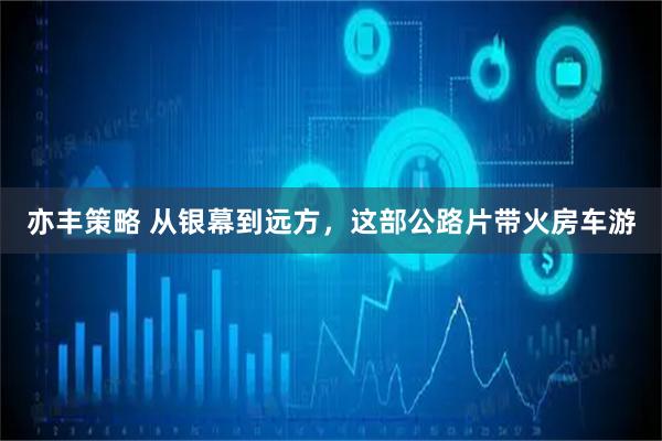 亦丰策略 从银幕到远方，这部公路片带火房车游