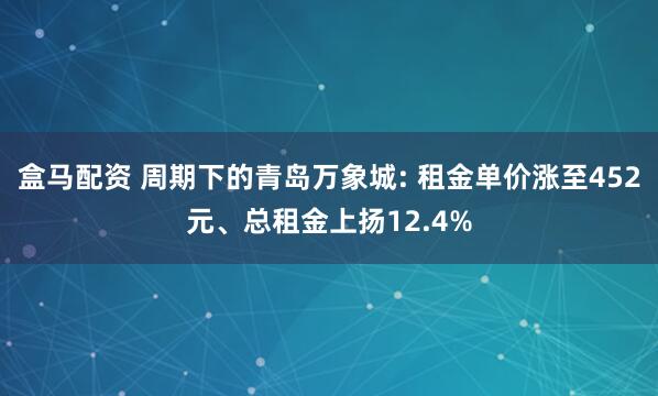 盒马配资 周期下的青岛万象城: 租金单价涨至452元、总租金上扬12.4%